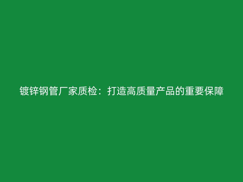鍍鋅鋼管廠家質(zhì)檢：打造高質(zhì)量產(chǎn)品的重要保障