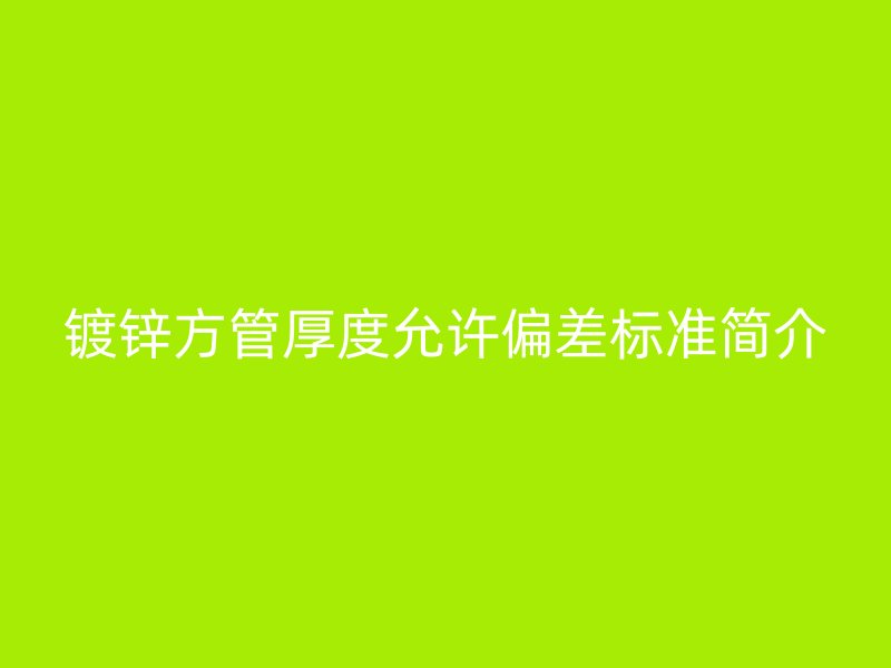 鍍鋅方管厚度允許偏差標(biāo)準(zhǔn)簡(jiǎn)介