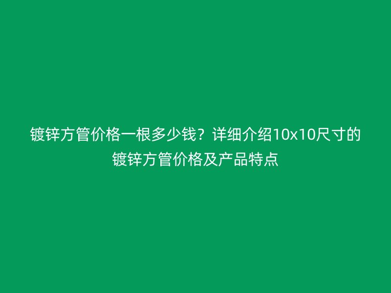 鍍鋅方管價(jià)格一根多少錢？詳細(xì)介紹10x10尺寸的鍍鋅方管價(jià)格及產(chǎn)品特點(diǎn)