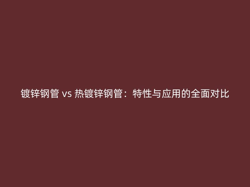 鍍鋅鋼管 vs 熱鍍鋅鋼管：特性與應(yīng)用的全面對(duì)比