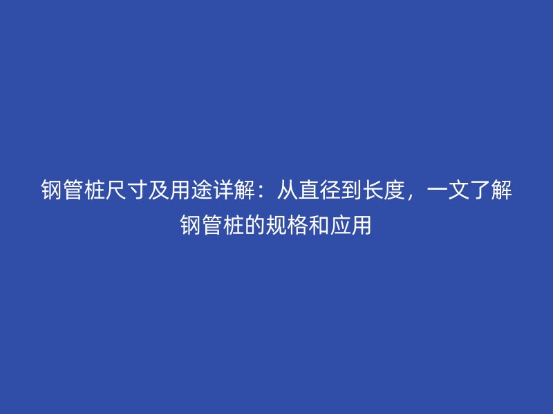 鋼管樁尺寸及用途詳解：從直徑到長度，一文了解鋼管樁的規(guī)格和應(yīng)用