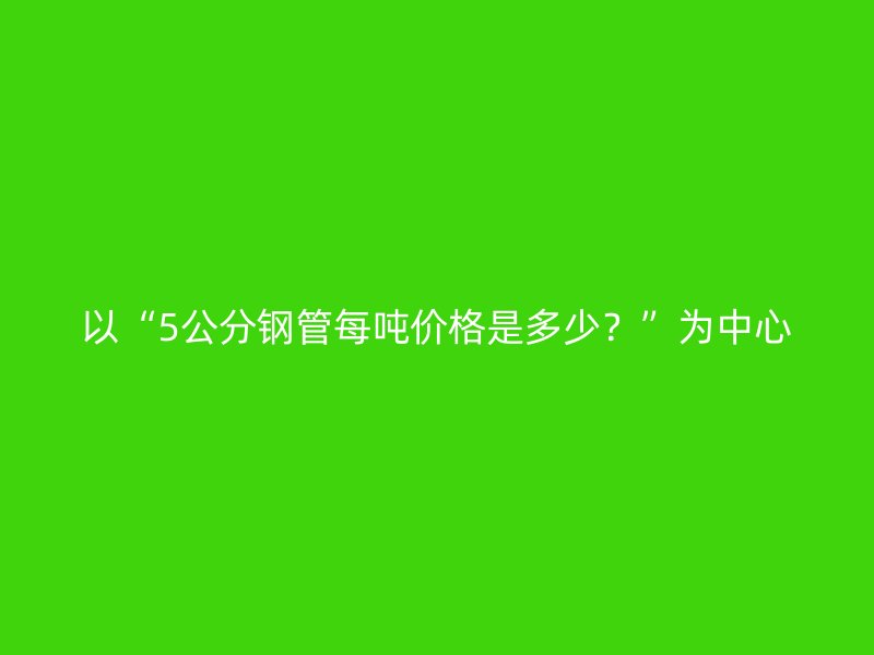 以“5公分鋼管每噸價格是多少？”為中心