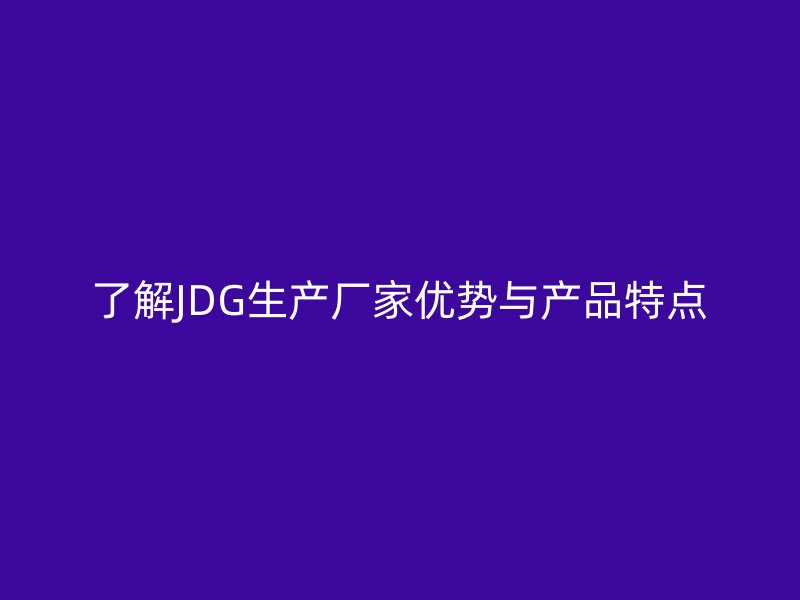 了解JDG生產(chǎn)廠家優(yōu)勢(shì)與產(chǎn)品特點(diǎn)