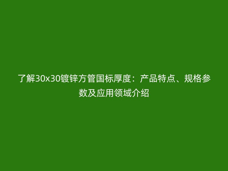 了解30x30鍍鋅方管國標(biāo)厚度：產(chǎn)品特點(diǎn)、規(guī)格參數(shù)及應(yīng)用領(lǐng)域介紹