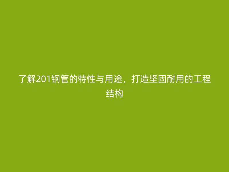 了解201鋼管的特性與用途，打造堅固耐用的工程結(jié)構(gòu)