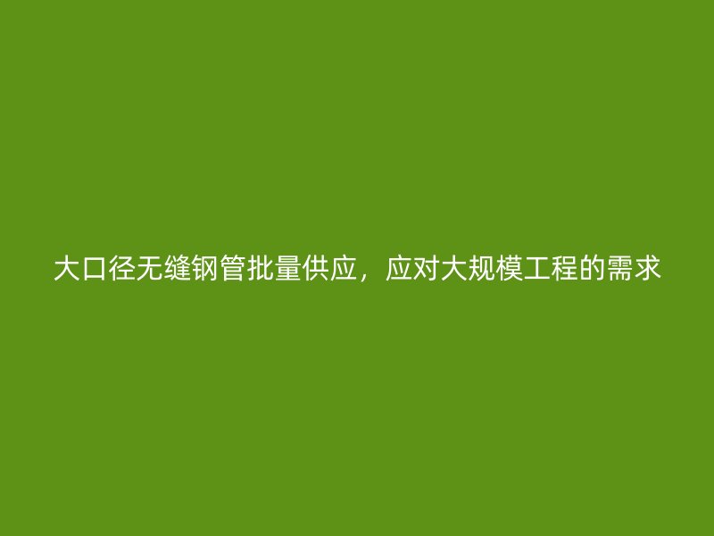 大口徑無縫鋼管批量供應(yīng)，應(yīng)對大規(guī)模工程的需求