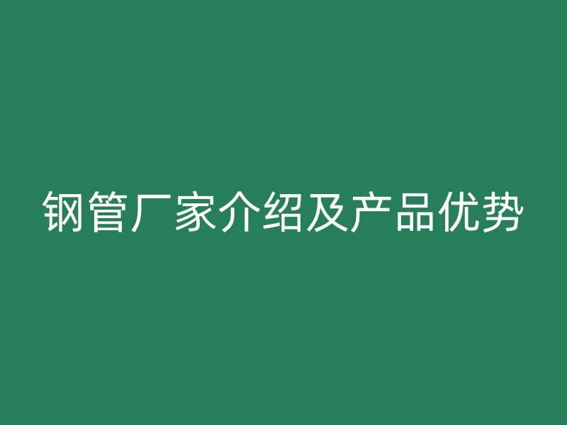 鋼管廠(chǎng)家介紹及產(chǎn)品優(yōu)勢(shì)