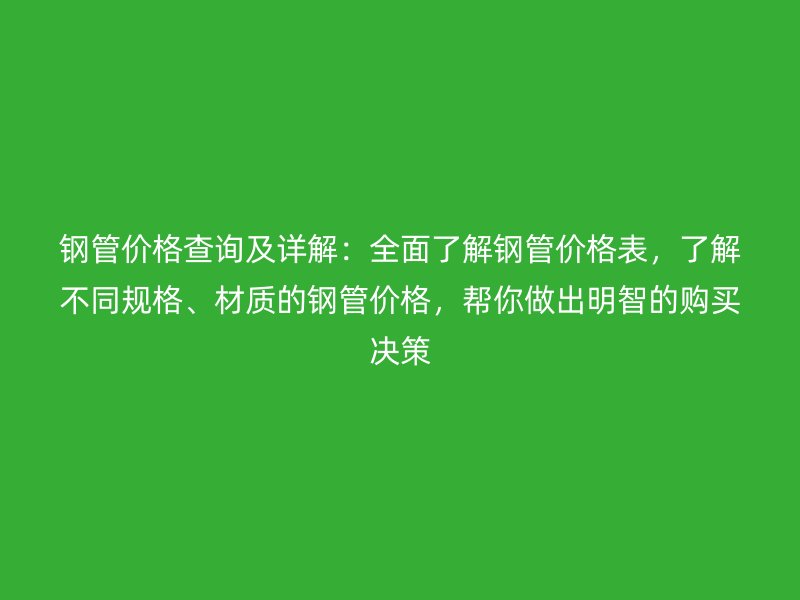 鋼管價格查詢及詳解：全面了解鋼管價格表，了解不同規(guī)格、材質(zhì)的鋼管價格，幫你做出明智的購買決策