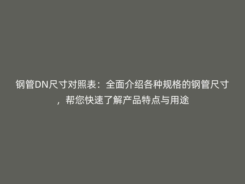 鋼管DN尺寸對照表：全面介紹各種規(guī)格的鋼管尺寸，幫您快速了解產(chǎn)品特點(diǎn)與用途