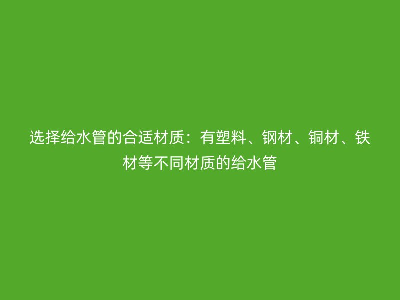 選擇給水管的合適材質：有塑料、鋼材、銅材、鐵材等不同材質的給水管