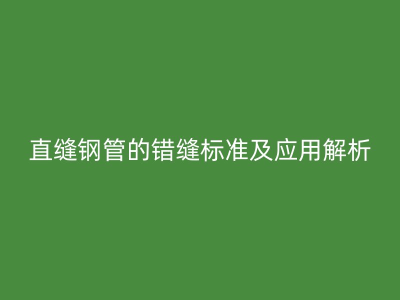 直縫鋼管的錯(cuò)縫標(biāo)準(zhǔn)及應(yīng)用解析