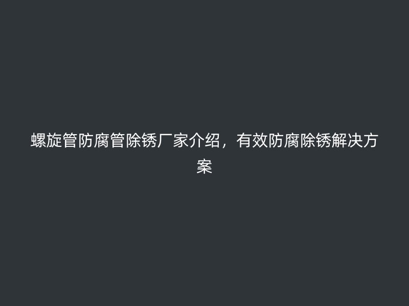 螺旋管防腐管除銹廠家介紹，有效防腐除銹解決方案