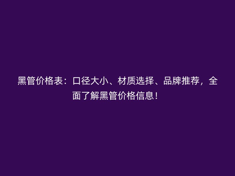 黑管價格表：口徑大小、材質(zhì)選擇、品牌推薦，全面了解黑管價格信息！