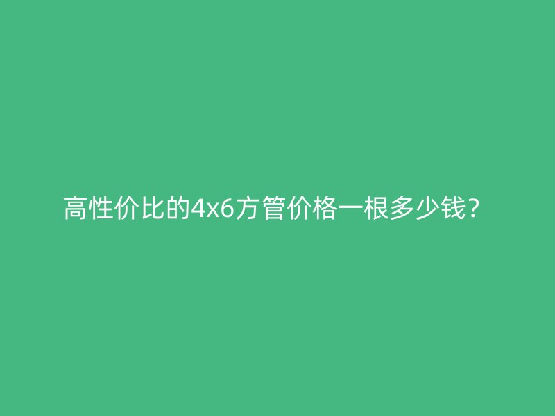 高性價比的4x6方管價格一根多少錢？