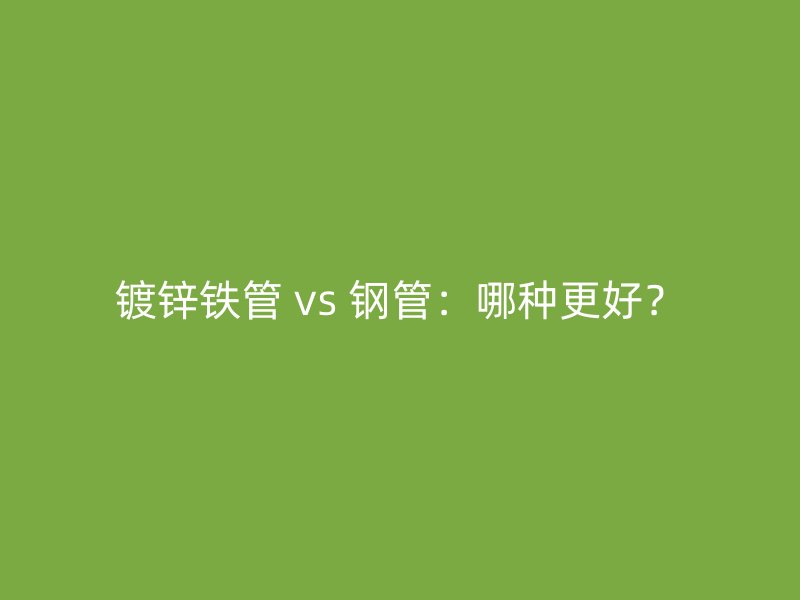 鍍鋅鐵管 vs 鋼管：哪種更好？