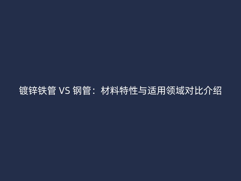 鍍鋅鐵管 VS 鋼管：材料特性與適用領(lǐng)域?qū)Ρ冉榻B