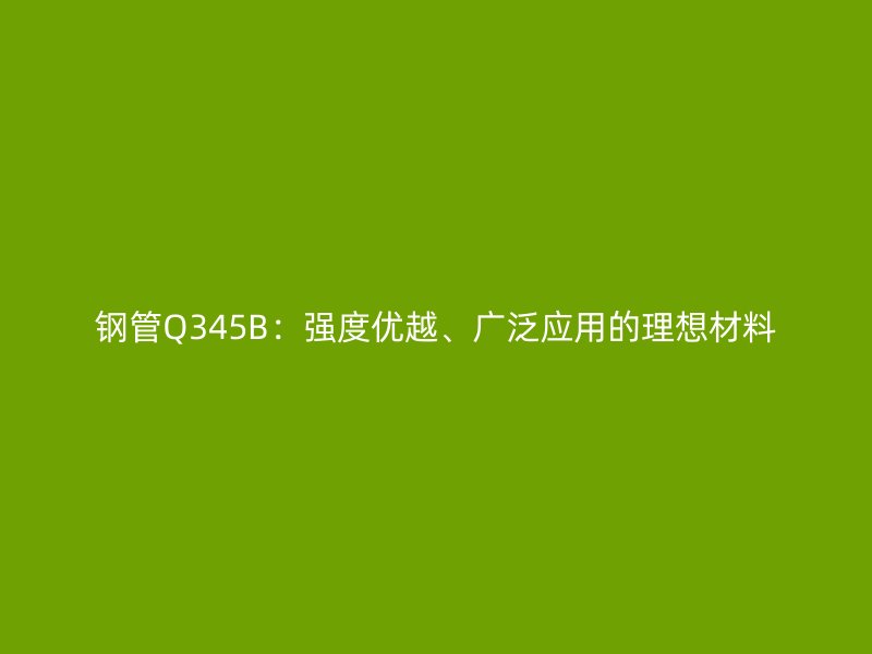 鋼管Q345B：強度優(yōu)越、廣泛應用的理想材料
