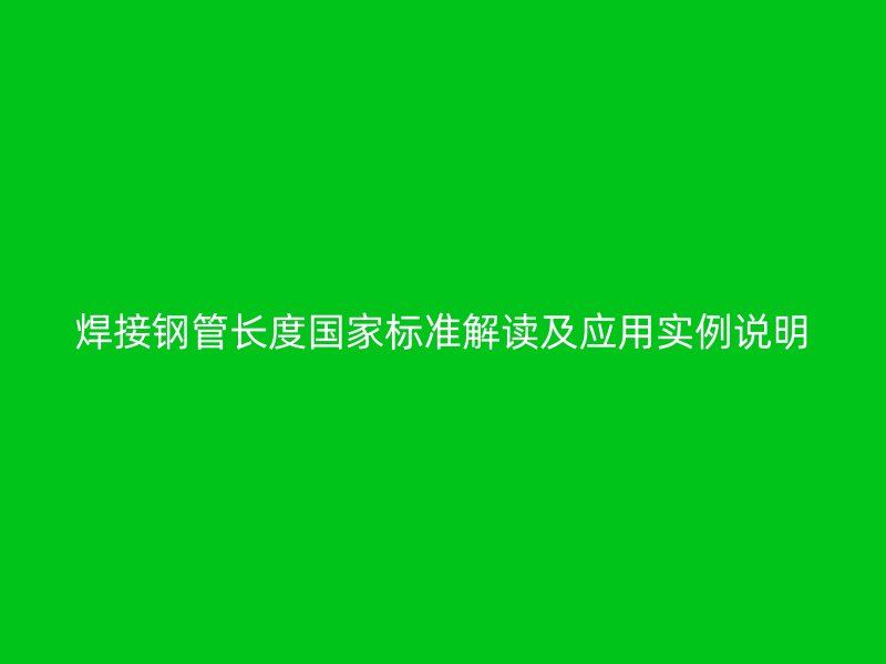 焊接鋼管長(zhǎng)度國(guó)家標(biāo)準(zhǔn)解讀及應(yīng)用實(shí)例說明