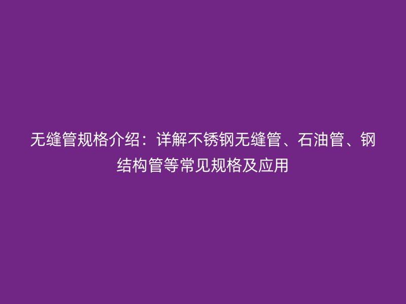 無(wú)縫管規(guī)格介紹：詳解不銹鋼無(wú)縫管、石油管、鋼結(jié)構(gòu)管等常見(jiàn)規(guī)格及應(yīng)用