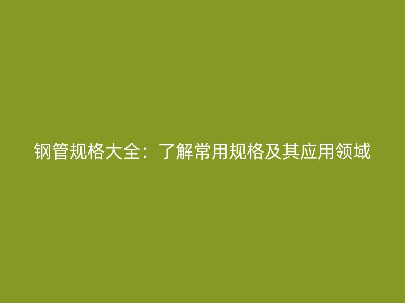 鋼管規(guī)格大全:了解常用規(guī)格及其應(yīng)用領(lǐng)域