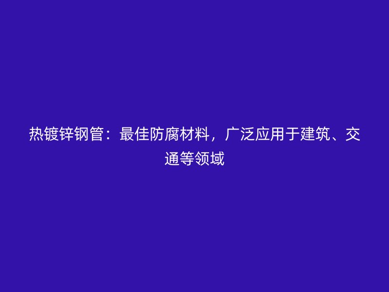 熱鍍鋅鋼管：最佳防腐材料，廣泛應(yīng)用于建筑、交通等領(lǐng)域