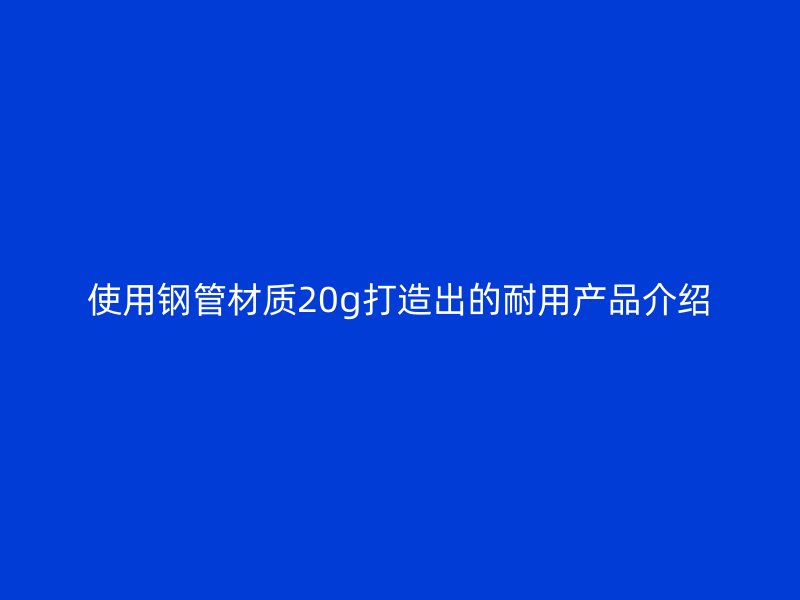 使用鋼管材質20g打造出的耐用產(chǎn)品介紹
