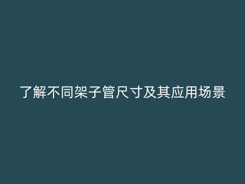 了解不同架子管尺寸及其應(yīng)用場景