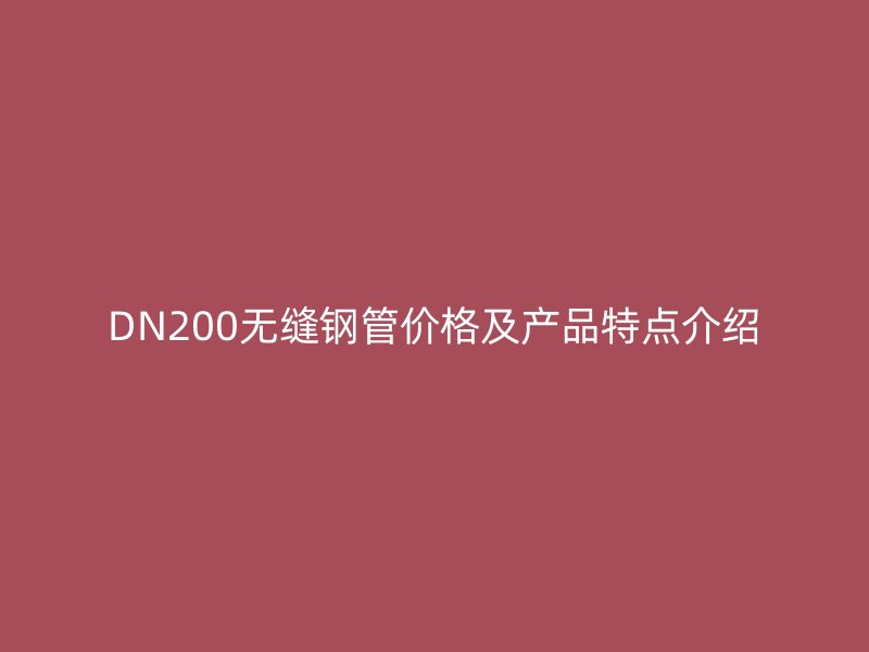 DN200無縫鋼管價格及產(chǎn)品特點介紹