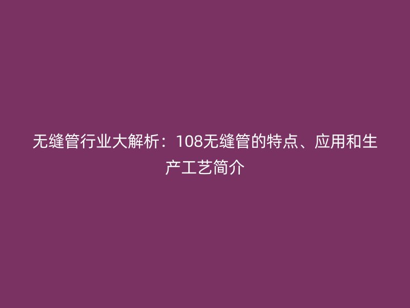 無縫管行業(yè)大解析：108無縫管的特點(diǎn)、應(yīng)用和生產(chǎn)工藝簡介