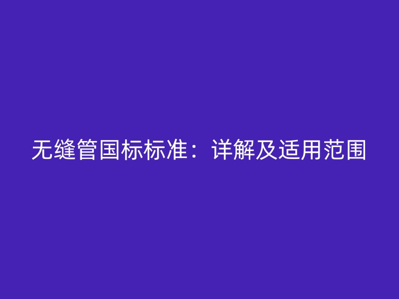 無(wú)縫管?chē)?guó)標(biāo)標(biāo)準(zhǔn):詳解及適用范圍