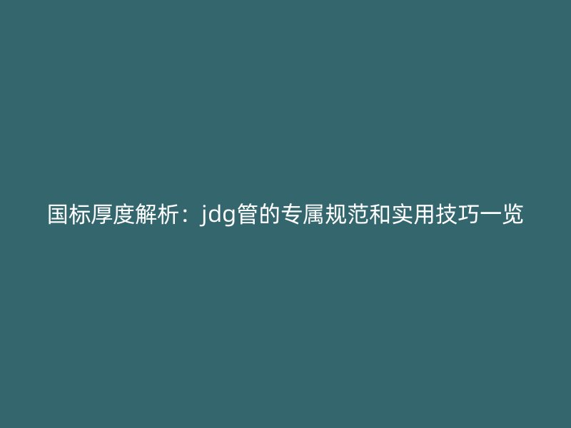 國標(biāo)厚度解析：jdg管的專屬規(guī)范和實用技巧一覽