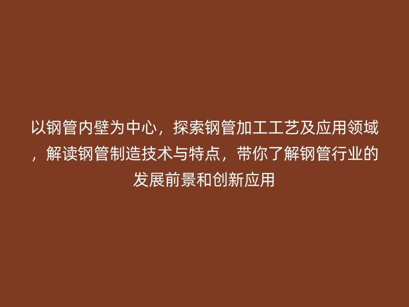 以鋼管內(nèi)壁為中心，探索鋼管加工工藝及應(yīng)用領(lǐng)域，解讀鋼管制造技術(shù)與特點(diǎn)，帶你了解鋼管行業(yè)的發(fā)展前景和創(chuàng)新應(yīng)用