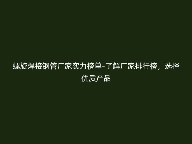 螺旋焊接鋼管廠家實力榜單-了解廠家排行榜，選擇優(yōu)質產品