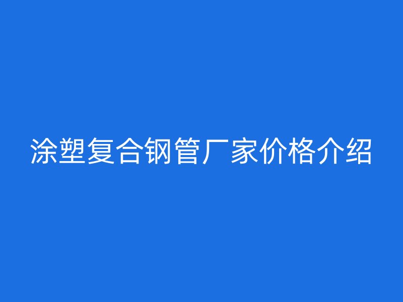 涂塑復合鋼管廠家價格介紹