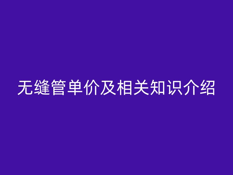 無縫管單價(jià)及相關(guān)知識(shí)介紹