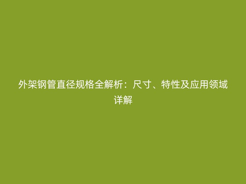 外架鋼管直徑規(guī)格全解析：尺寸、特性及應(yīng)用領(lǐng)域詳解