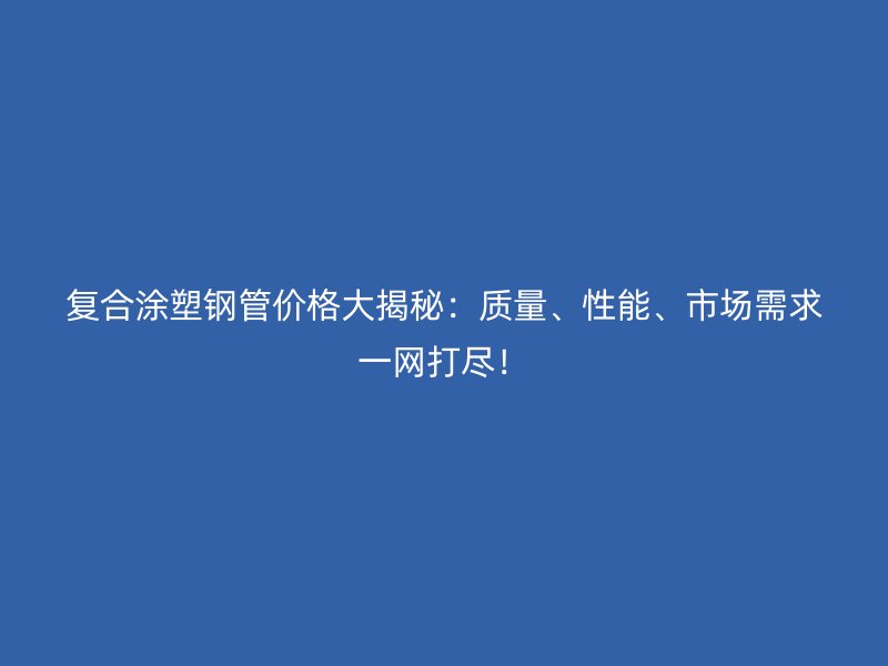 復合涂塑鋼管價格大揭秘：質量、性能、市場需求一網打盡！