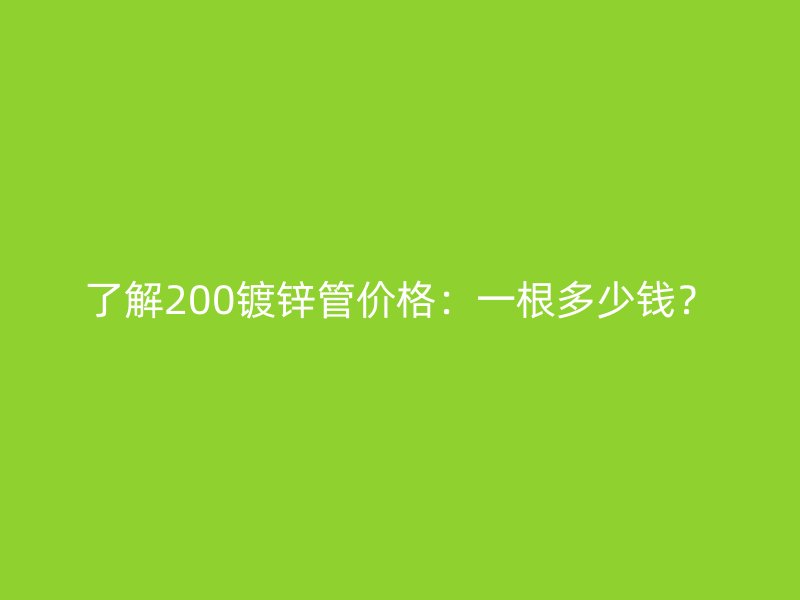 了解200鍍鋅管價(jià)格:一根多少錢?