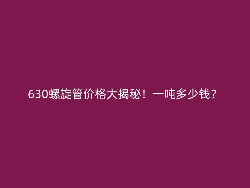 630螺旋管價格大揭秘！一噸多少錢？