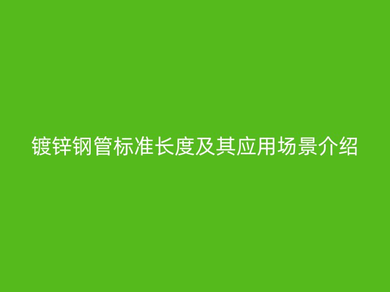 鍍鋅鋼管標準長度及其應用場景介紹