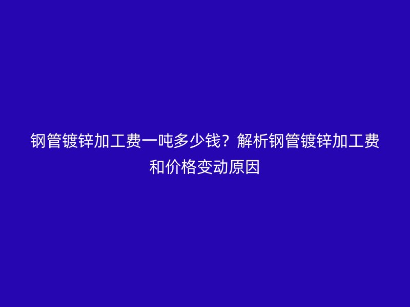 鋼管鍍鋅加工費(fèi)一噸多少錢？解析鋼管鍍鋅加工費(fèi)和價(jià)格變動(dòng)原因