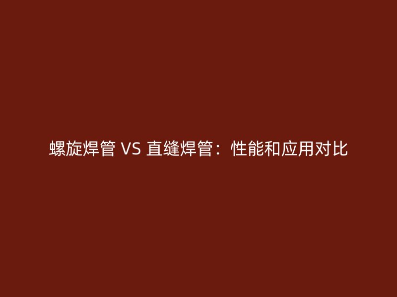 螺旋焊管 VS 直縫焊管:性能和應(yīng)用對比