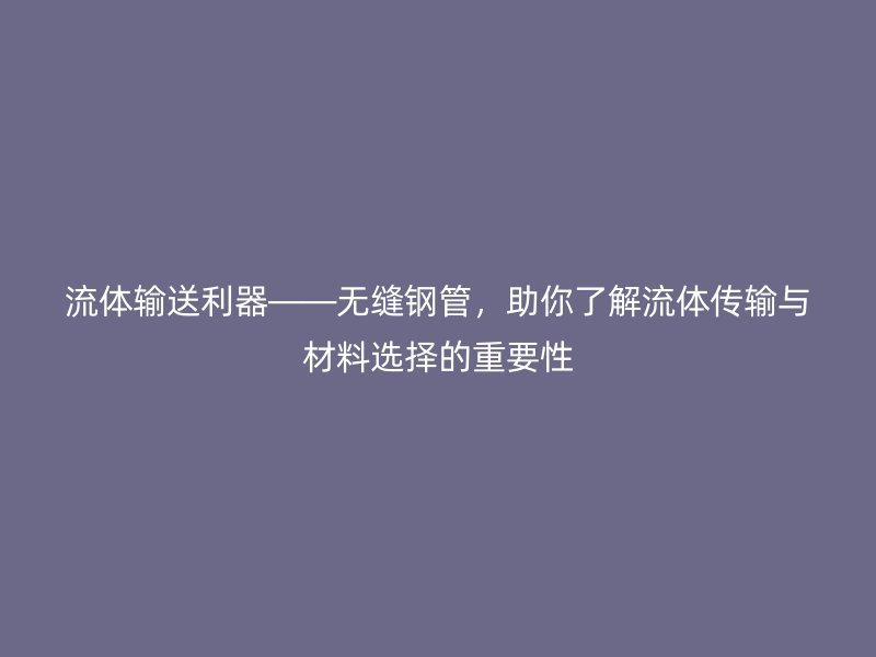 流體輸送利器——無縫鋼管,助你了解流體傳輸與材料選擇的重要性