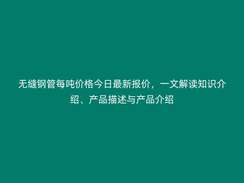 無縫鋼管每噸價格今日最新報價，一文解讀知識介紹、產(chǎn)品描述與產(chǎn)品介紹