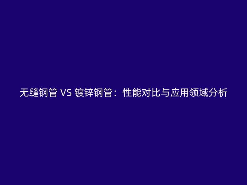 無縫鋼管 VS 鍍鋅鋼管:性能對比與應(yīng)用領(lǐng)域分析
