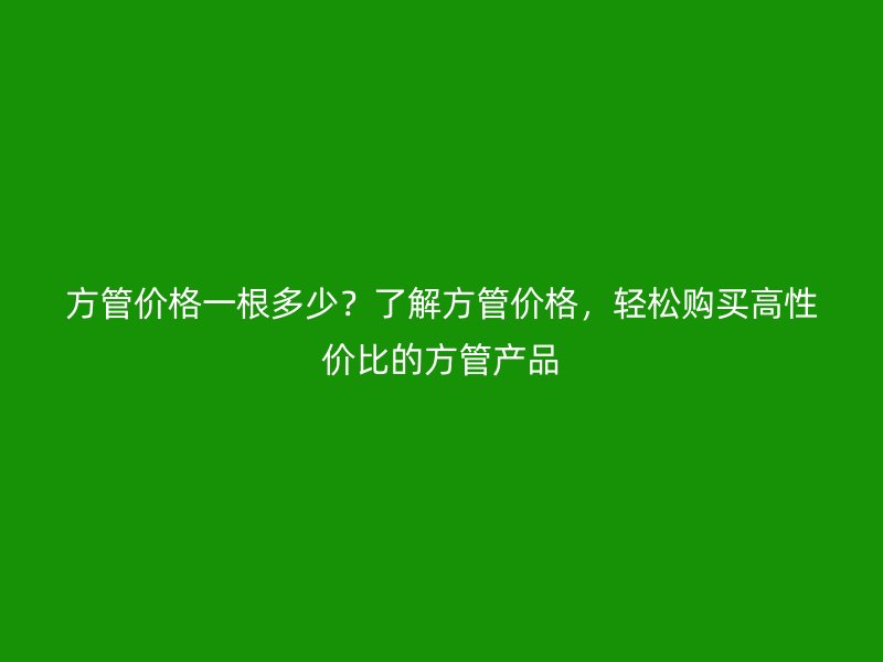 方管價格一根多少？了解方管價格，輕松購買高性價比的方管產(chǎn)品