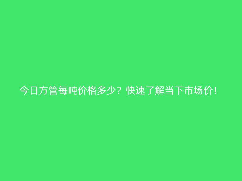 今日方管每噸價格多少？快速了解當下市場價！