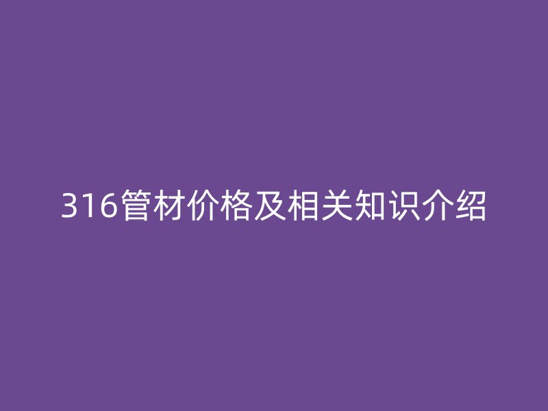 316管材價(jià)格及相關(guān)知識介紹