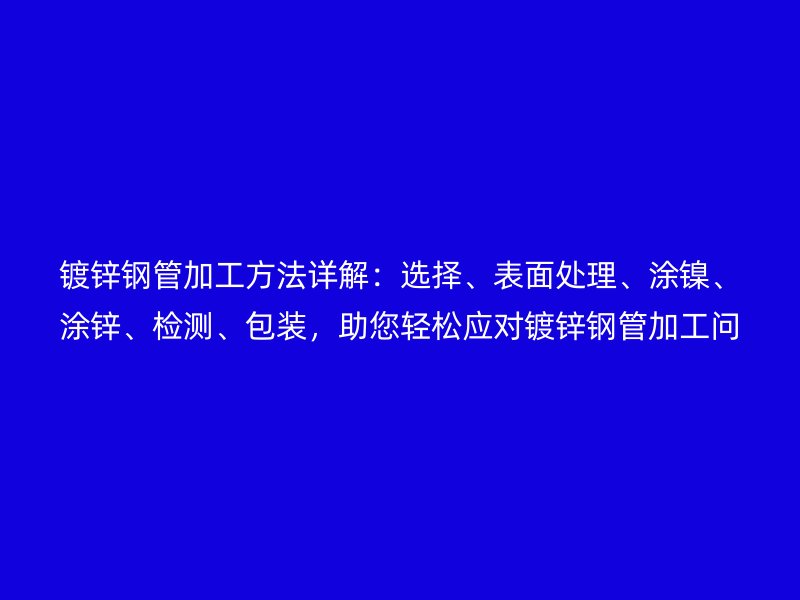 鍍鋅鋼管加工方法詳解：選擇、表面處理、涂鎳、涂鋅、檢測、包裝，助您輕松應(yīng)對鍍鋅鋼管加工問題