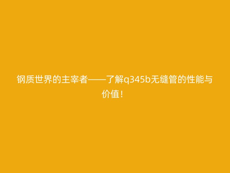 鋼質(zhì)世界的主宰者——了解q345b無縫管的性能與價值！